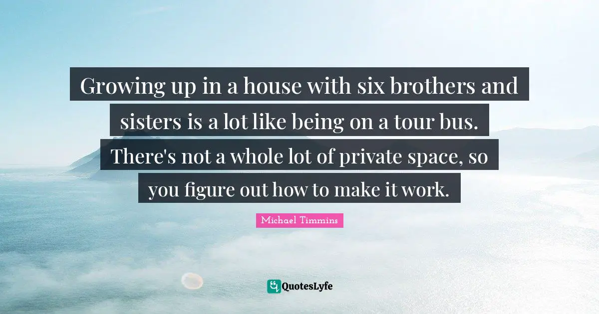 Growing up in a house with six brothers and sisters is a lot like being on a tour bus. There's not a whole lot of private space, so you figure out how to make it work.