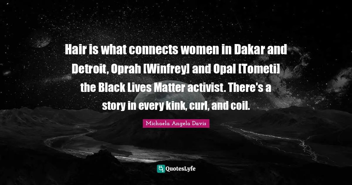 Hair is what connects women in Dakar and Detroit, Oprah [Winfrey] and Opal [Tometi] the Black Lives Matter activist. There's a story in every kink, curl, and coil.