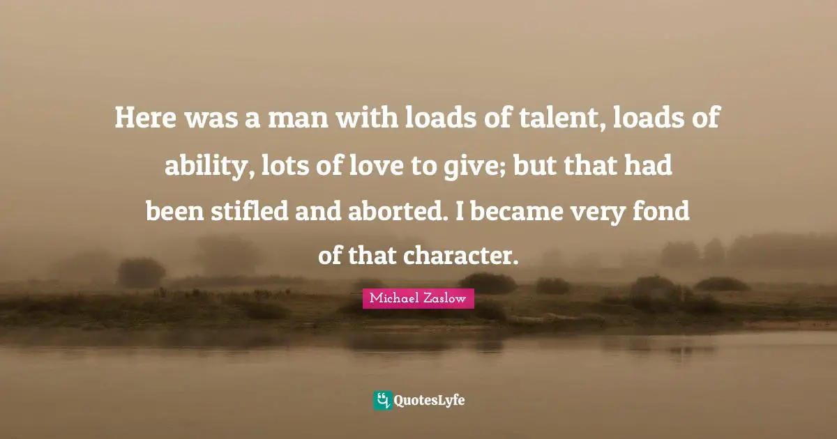 Here was a man with loads of talent, loads of ability, lots of love to give; but that had been stifled and aborted. I became very fond of that character.