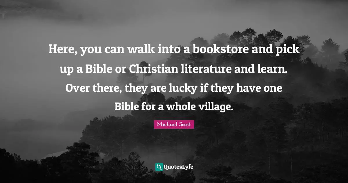 Here, you can walk into a bookstore and pick up a Bible or Christian literature and learn. Over there, they are lucky if they have one Bible for a whole village.