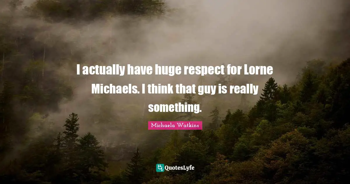 I actually have huge respect for Lorne Michaels. I think that guy is really something.