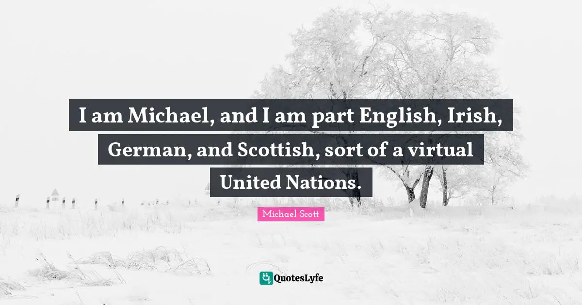 I am Michael, and I am part English, Irish, German, and Scottish, sort of a virtual United Nations.