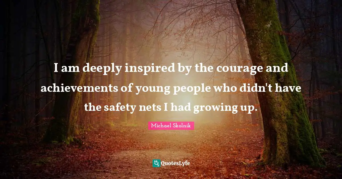 I am deeply inspired by the courage and achievements of young people who didn't have the safety nets I had growing up.