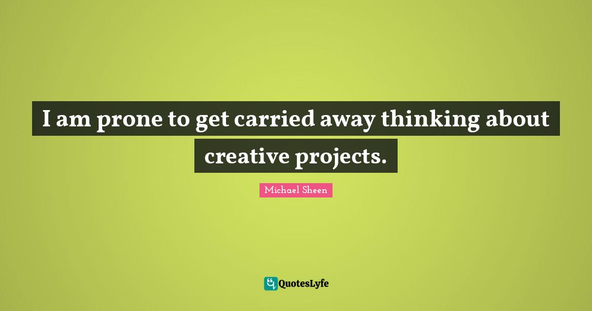 I am prone to get carried away thinking about creative projects.