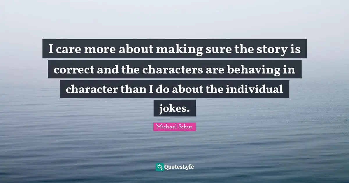 Michael Schur Quotes: "I care more about making sure the story is correct and the characters are behaving in character than I do about the individual jokes."