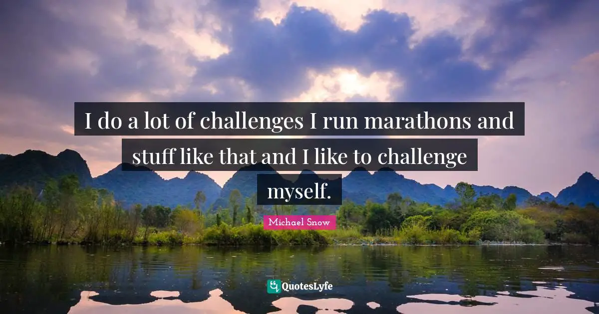 I do a lot of challenges I run marathons and stuff like that and I like to challenge myself.