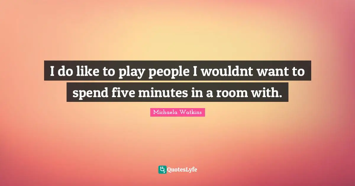 I do like to play people I wouldnt want to spend five minutes in a room with.