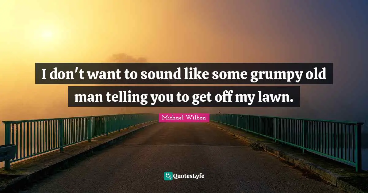 Michael Wilbon Quotes: "I don't want to sound like some grumpy old man telling you to get off my lawn."