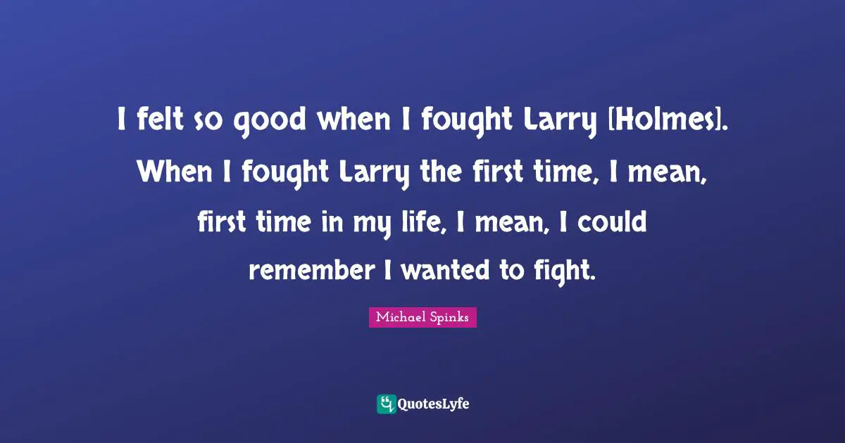I felt so good when I fought Larry [Holmes]. When I fought Larry the first time, I mean, first time in my life, I mean, I could remember I wanted to fight.