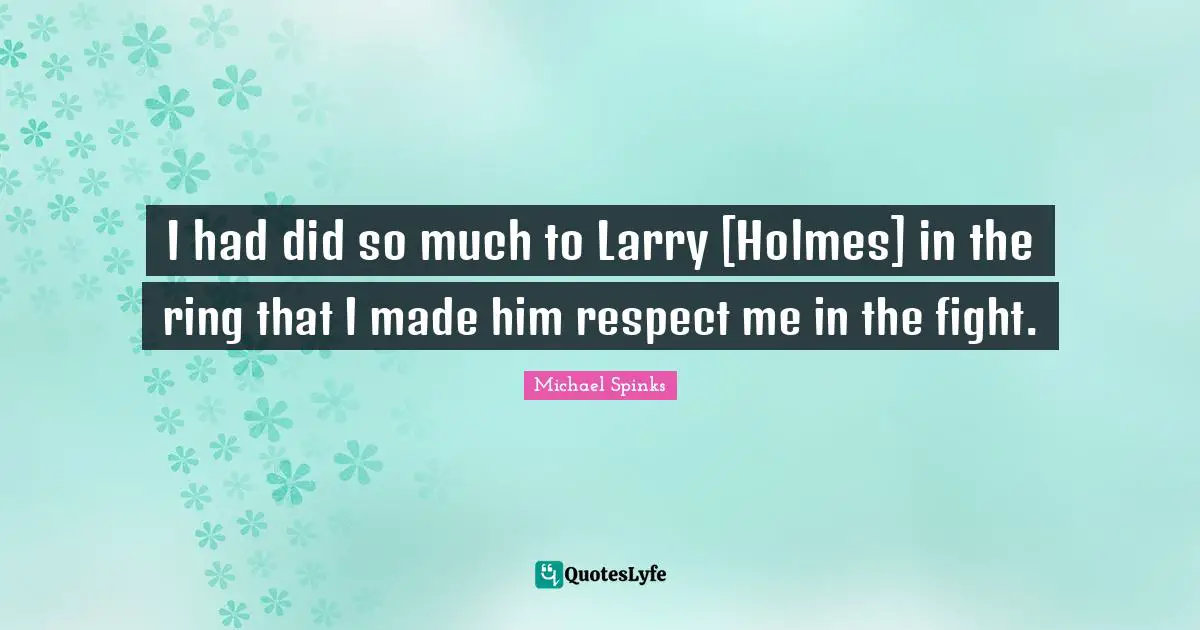 I had did so much to Larry [Holmes] in the ring that I made him respect me in the fight.