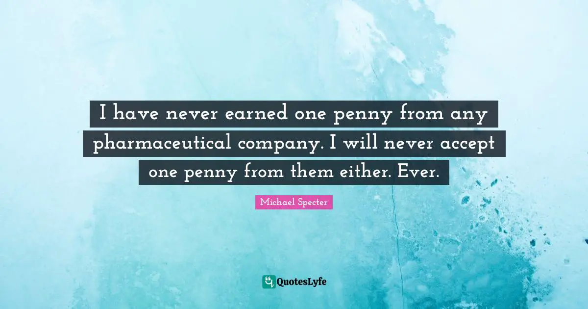 I have never earned one penny from any pharmaceutical company. I will never accept one penny from them either. Ever.