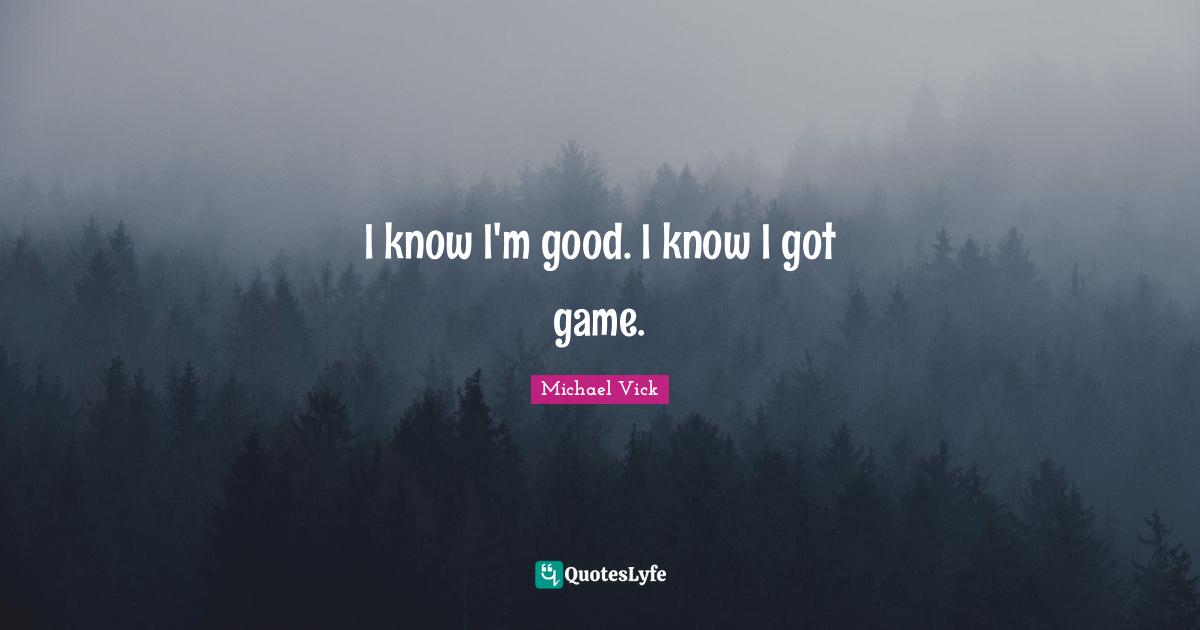 I know I'm good. I know I got game.