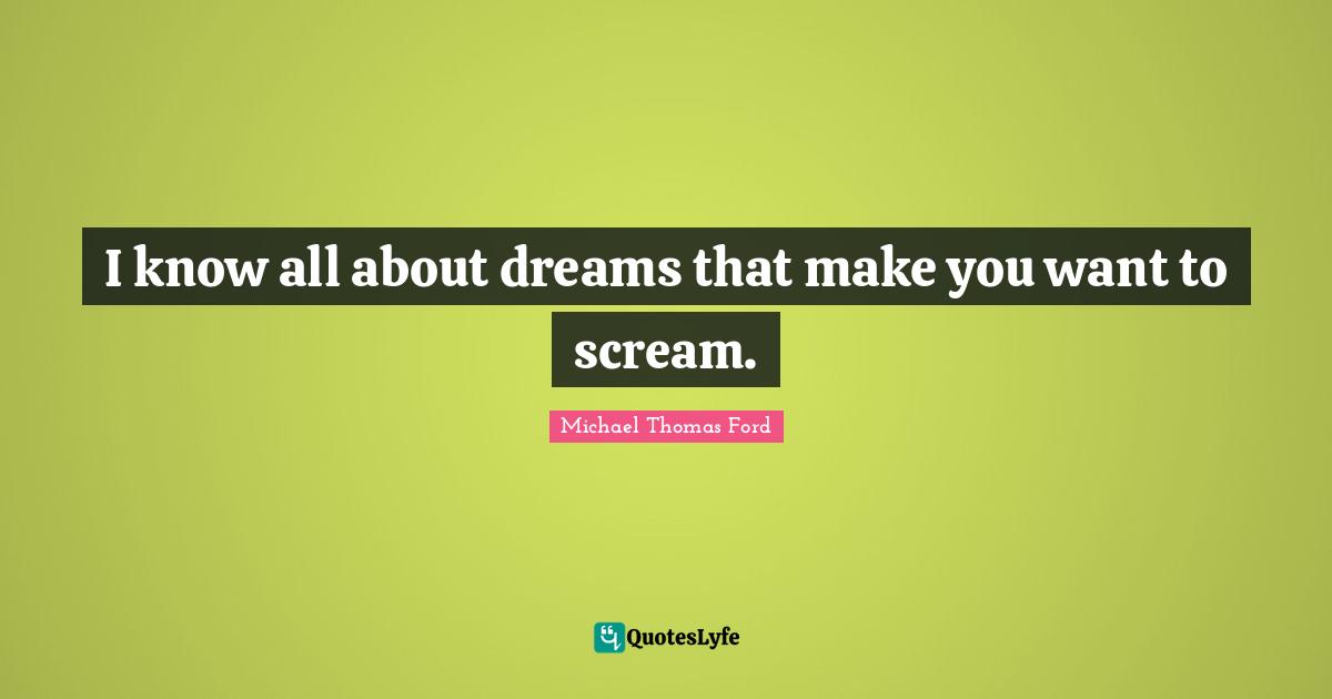 I know all about dreams that make you want to scream.