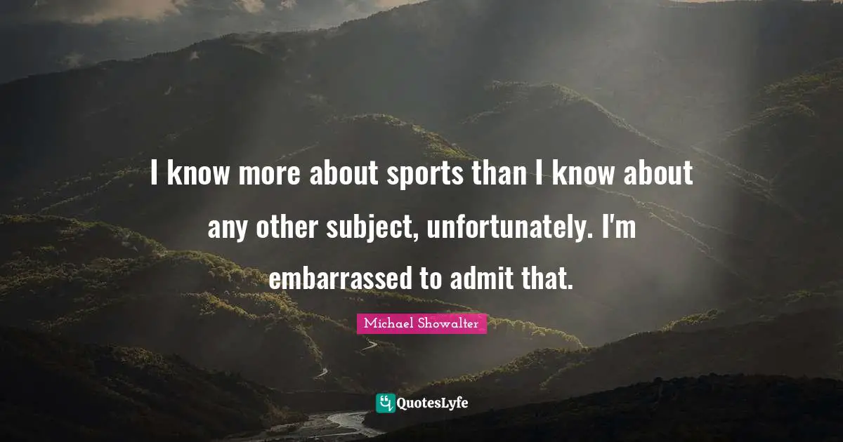 I know more about sports than I know about any other subject, unfortunately. I'm embarrassed to admit that.