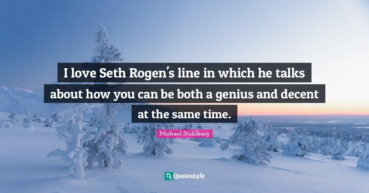 I love Seth Rogen's line in which he talks about how you can be both a genius and decent at the same time.