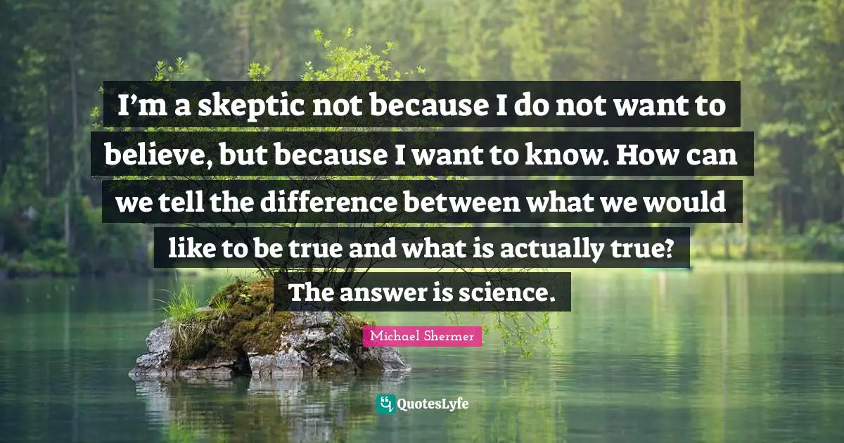 I’m a skeptic not because I do not want to believe, but because I want to know. How can we tell the difference between what we would like to be true and what is actually true? The answer is science.