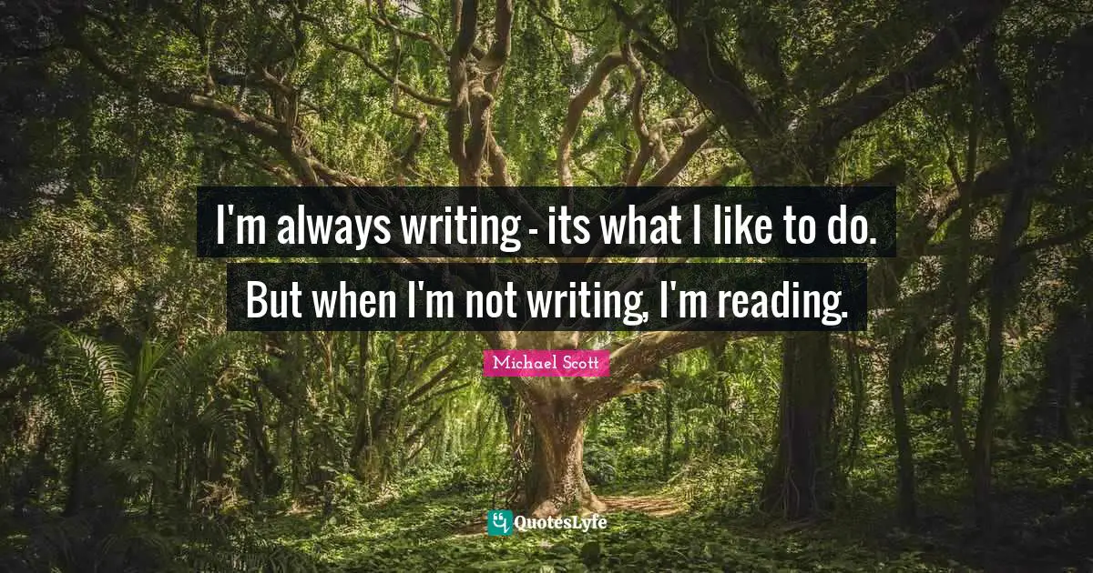 I'm always writing - its what I like to do. But when I'm not writing, I'm reading.