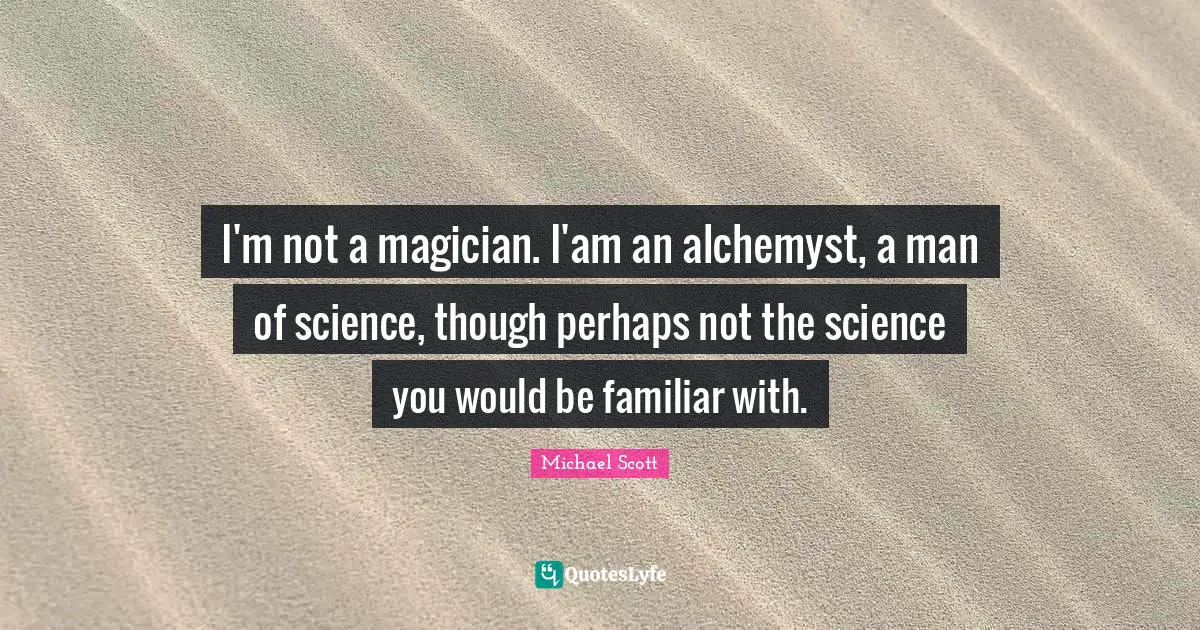 I'm not a magician. I'am an alchemyst, a man of science, though perhaps not the science you would be familiar with.