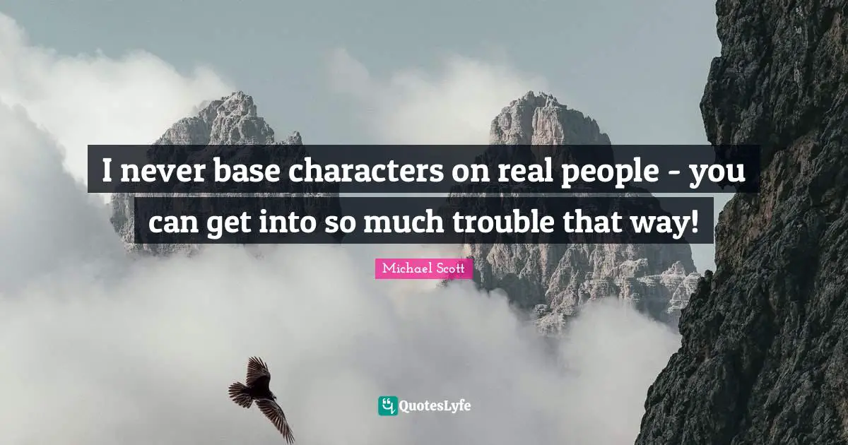 I never base characters on real people - you can get into so much trouble that way!