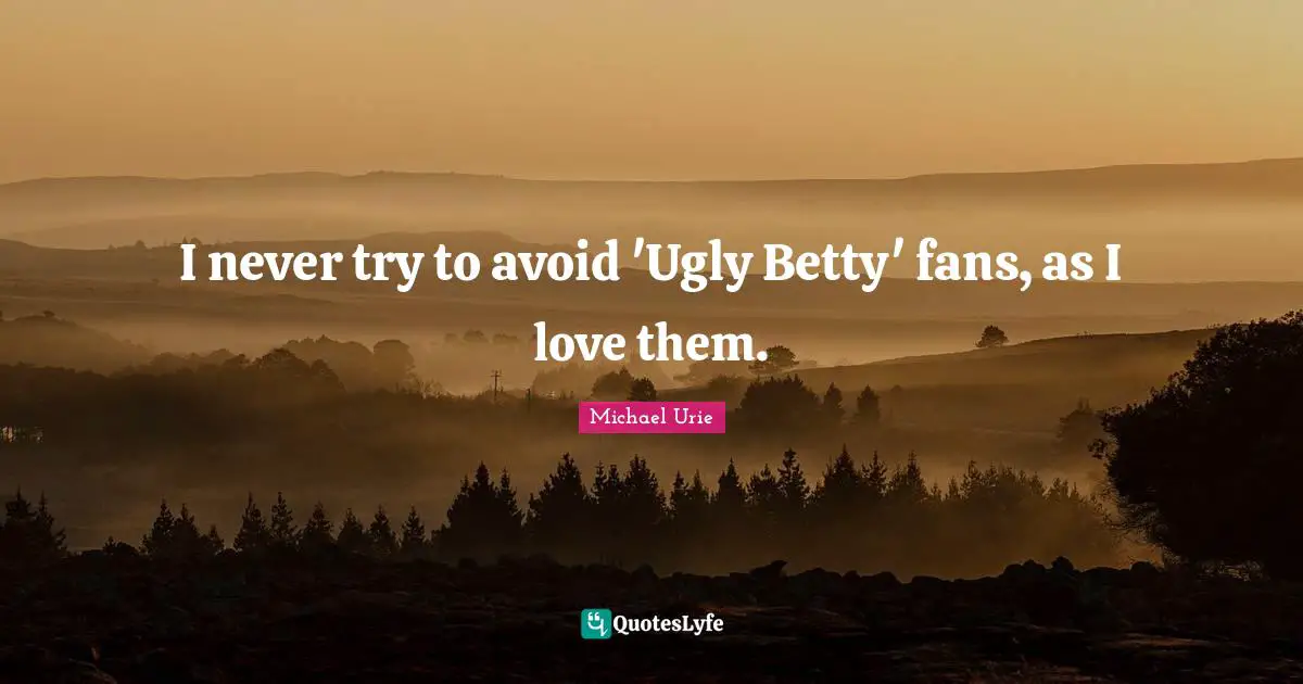 I never try to avoid 'Ugly Betty' fans, as I love them.