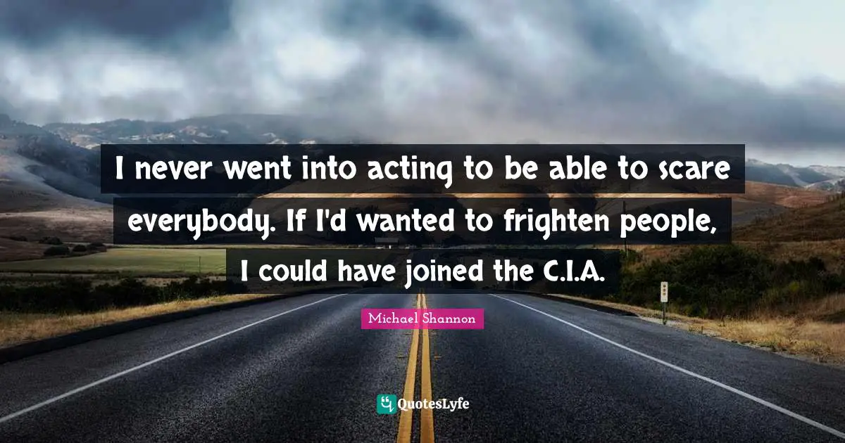 I never went into acting to be able to scare everybody. If I'd wanted to frighten people, I could have joined the C.I.A.