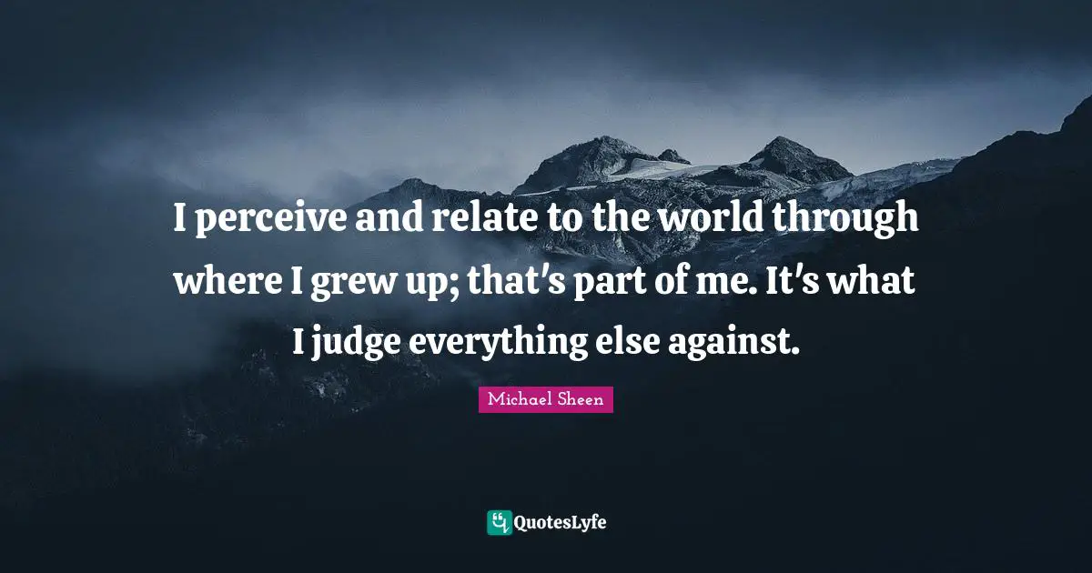 I perceive and relate to the world through where I grew up; that's part of me. It's what I judge everything else against.
