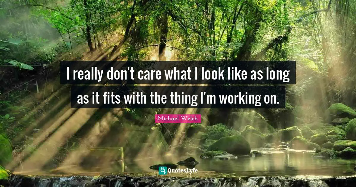 I really don't care what I look like as long as it fits with the thing I'm working on.