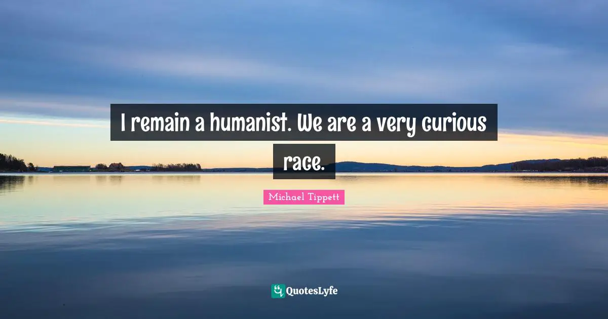 Michael Tippett Quotes: "I remain a humanist. We are a very curious race."