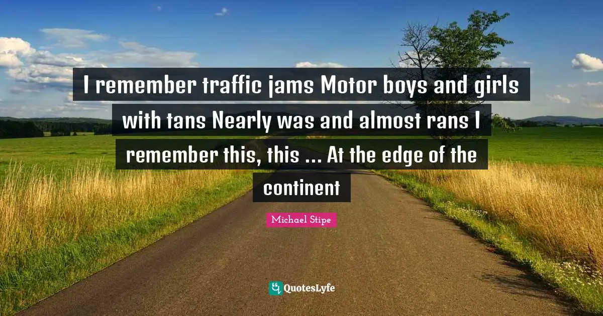 I remember traffic jams Motor boys and girls with tans Nearly was and almost rans I remember this, this ... At the edge of the continent