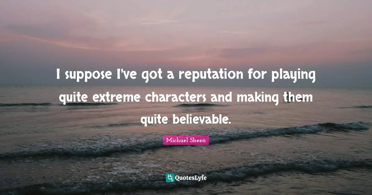 I suppose I've got a reputation for playing quite extreme characters and making them quite believable.