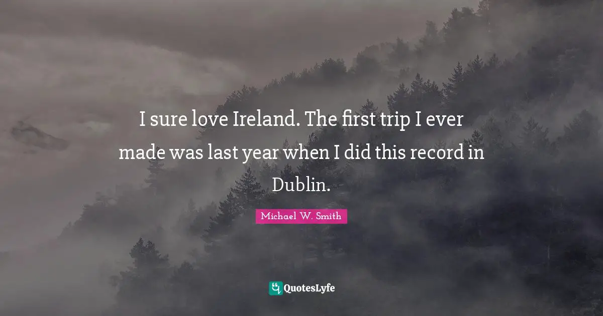 I sure love Ireland. The first trip I ever made was last year when I did this record in Dublin.