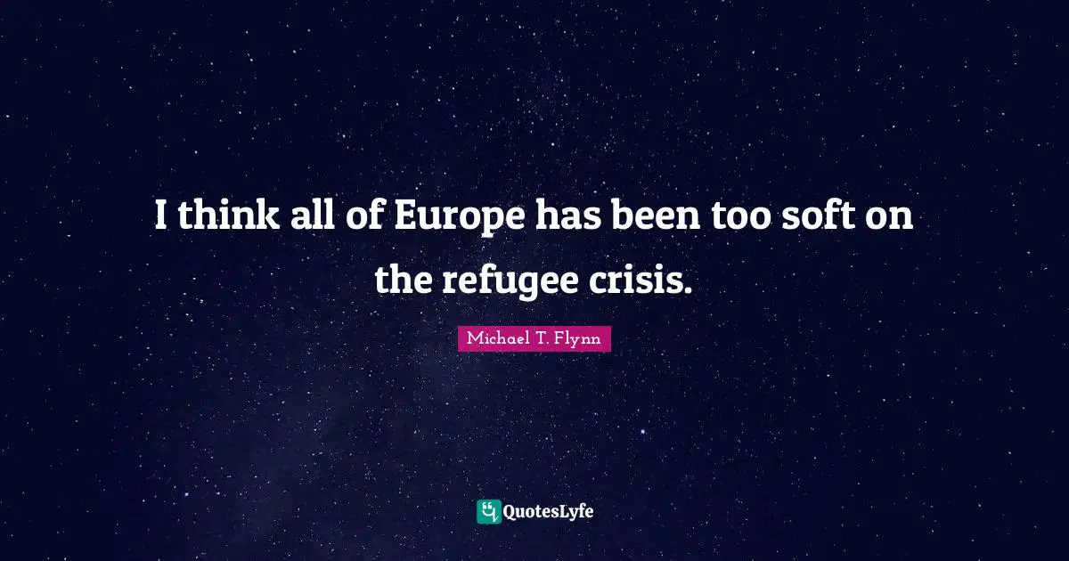 Michael T. Flynn Quotes: "I think all of Europe has been too soft on the refugee crisis."