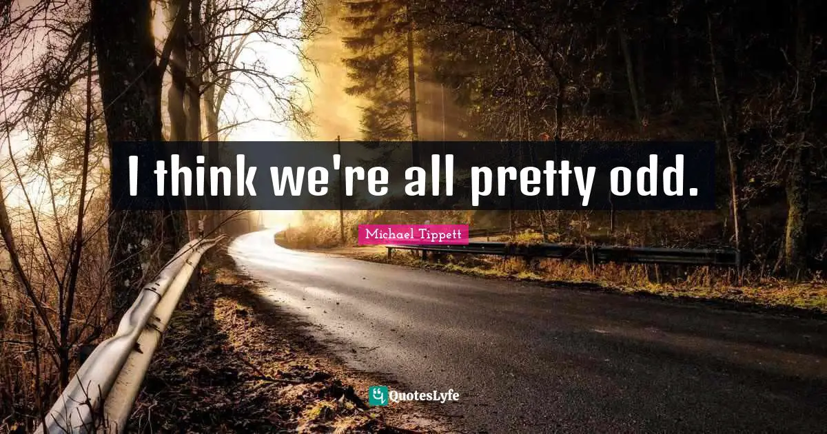 Michael Tippett Quotes: "I think we're all pretty odd."