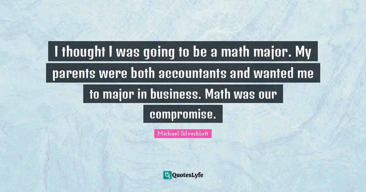 I thought I was going to be a math major. My parents were both accountants and wanted me to major in business. Math was our compromise.