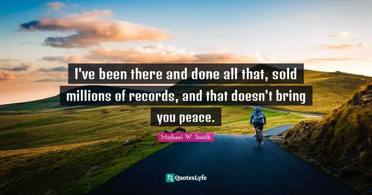 I've been there and done all that, sold millions of records, and that doesn't bring you peace.