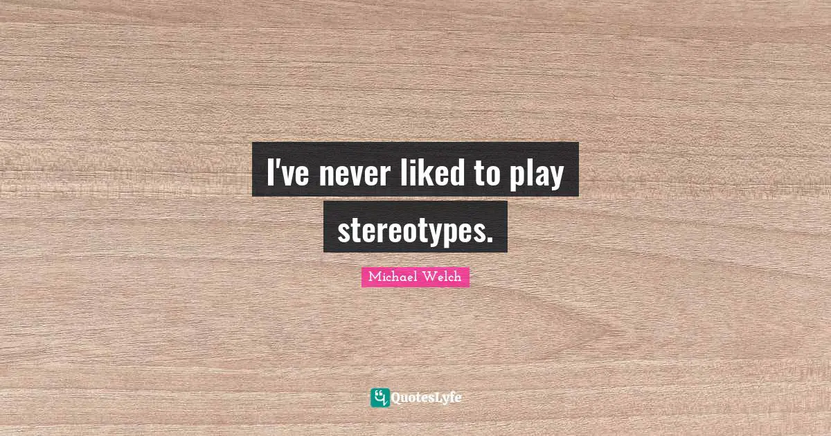 I've never liked to play stereotypes.