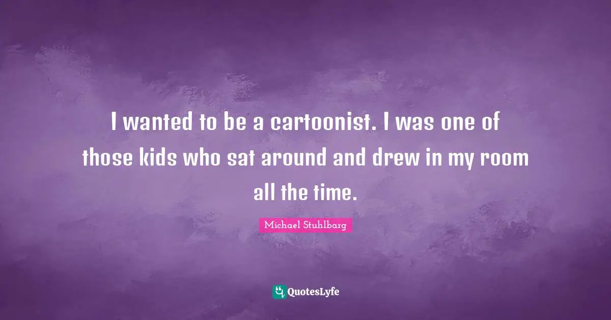 I wanted to be a cartoonist. I was one of those kids who sat around and drew in my room all the time.