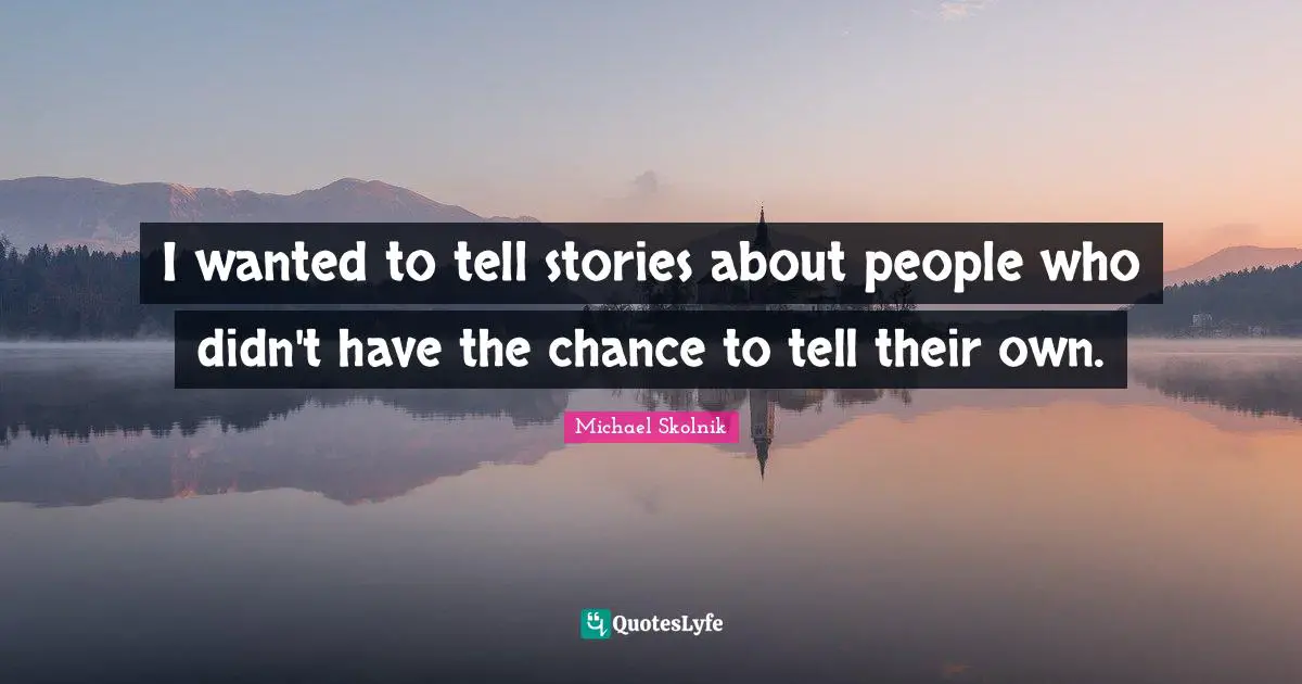 I wanted to tell stories about people who didn't have the chance to tell their own.