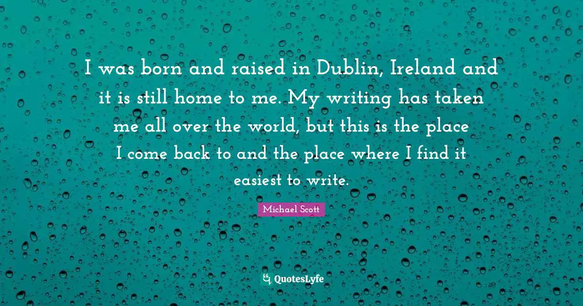 Born And Raised Quotes: "I was born and raised in Dublin, Ireland and it is still home to me. My writing has taken me all over the world, but this is the place I come back to and the place where I find it easiest to write."