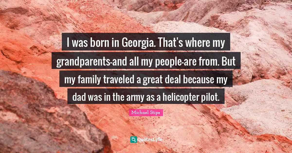 I was born in Georgia. That's where my grandparents-and all my people-are from. But my family traveled a great deal because my dad was in the army as a helicopter pilot.