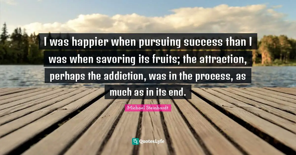 Addiction Quotes: "I was happier when pursuing success than I was when savoring its fruits; the attraction, perhaps the addiction, was in the process, as much as in its end."