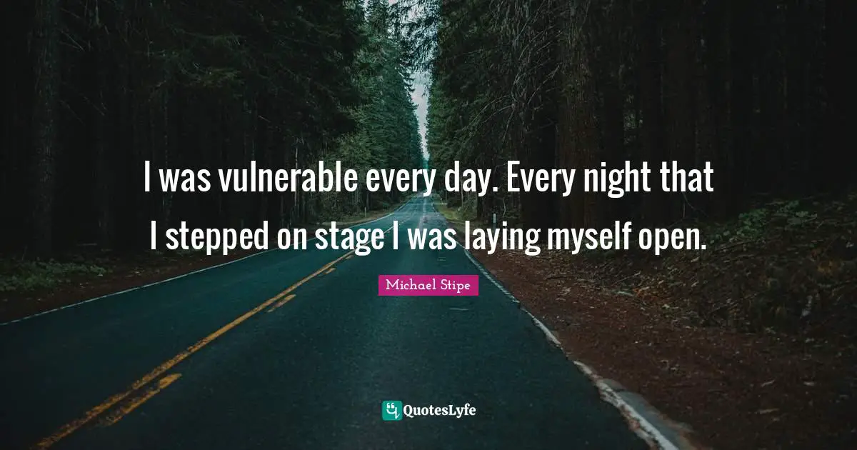I was vulnerable every day. Every night that I stepped on stage I was laying myself open.