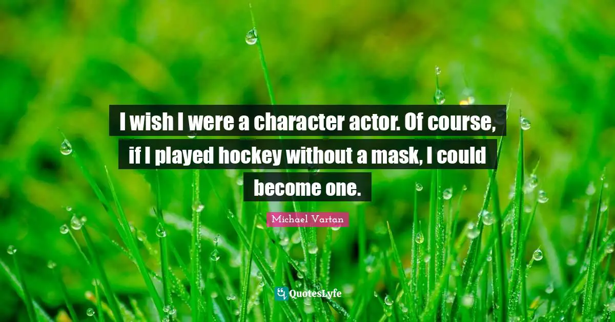I wish I were a character actor. Of course, if I played hockey without a mask, I could become one.