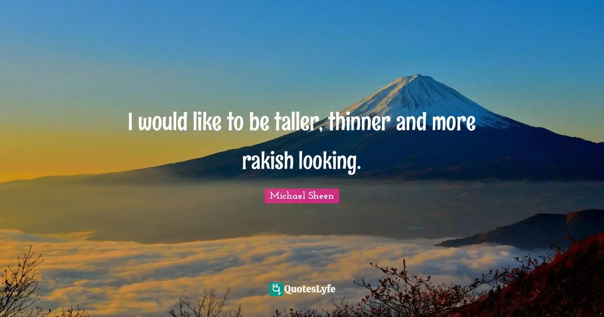 I would like to be taller, thinner and more rakish looking.