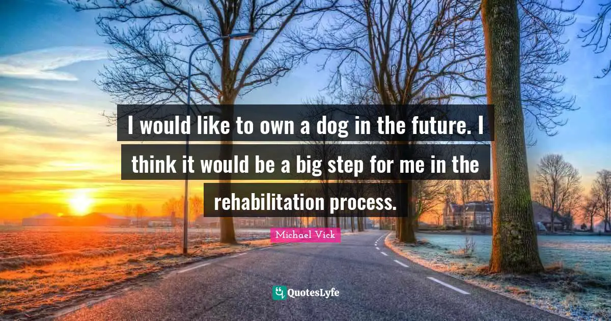 Rehabilitation Quotes: "I would like to own a dog in the future. I think it would be a big step for me in the rehabilitation process."