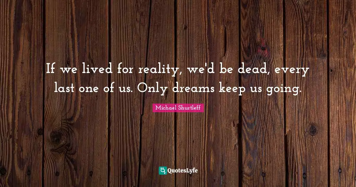 Michael Shurtleff Quotes: "If we lived for reality, we'd be dead, every last one of us. Only dreams keep us going."