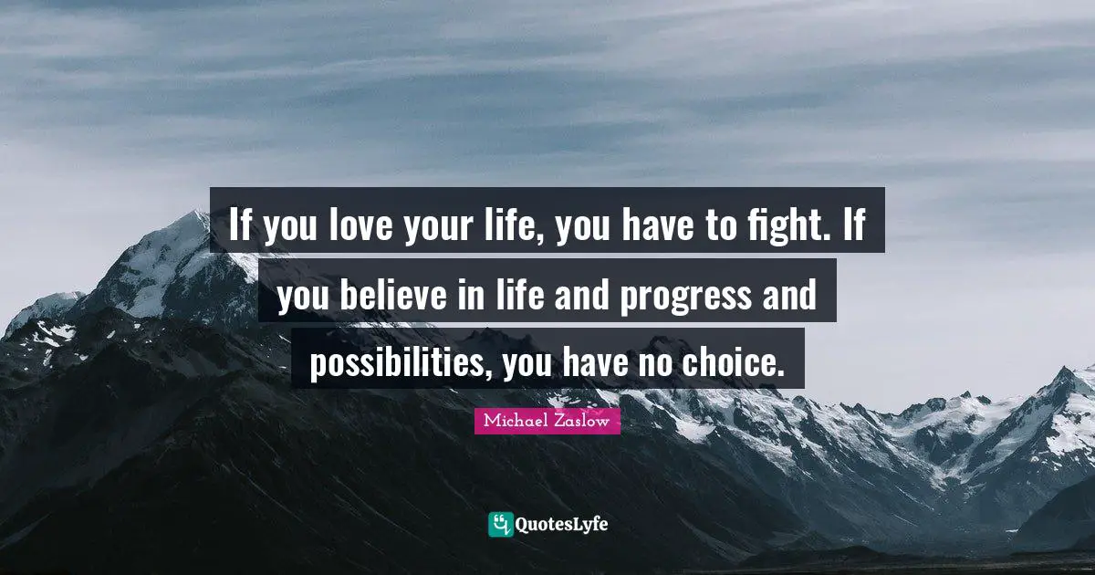 If you love your life, you have to fight. If you believe in life and progress and possibilities, you have no choice.