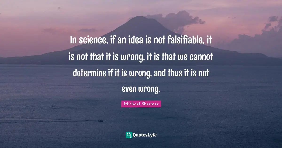 In science, if an idea is not falsifiable, it is not that it is wrong, it is that we cannot determine if it is wrong, and thus it is not even wrong.