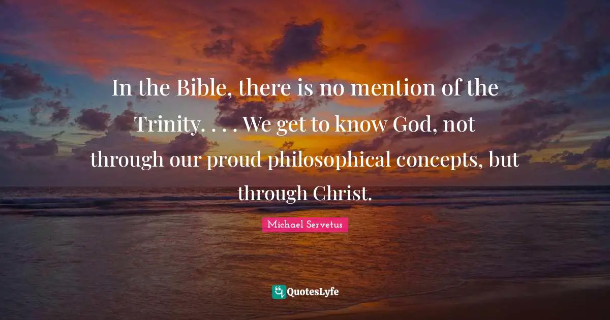 In the Bible, there is no mention of the Trinity. . . . We get to know God, not through our proud philosophical concepts, but through Christ.