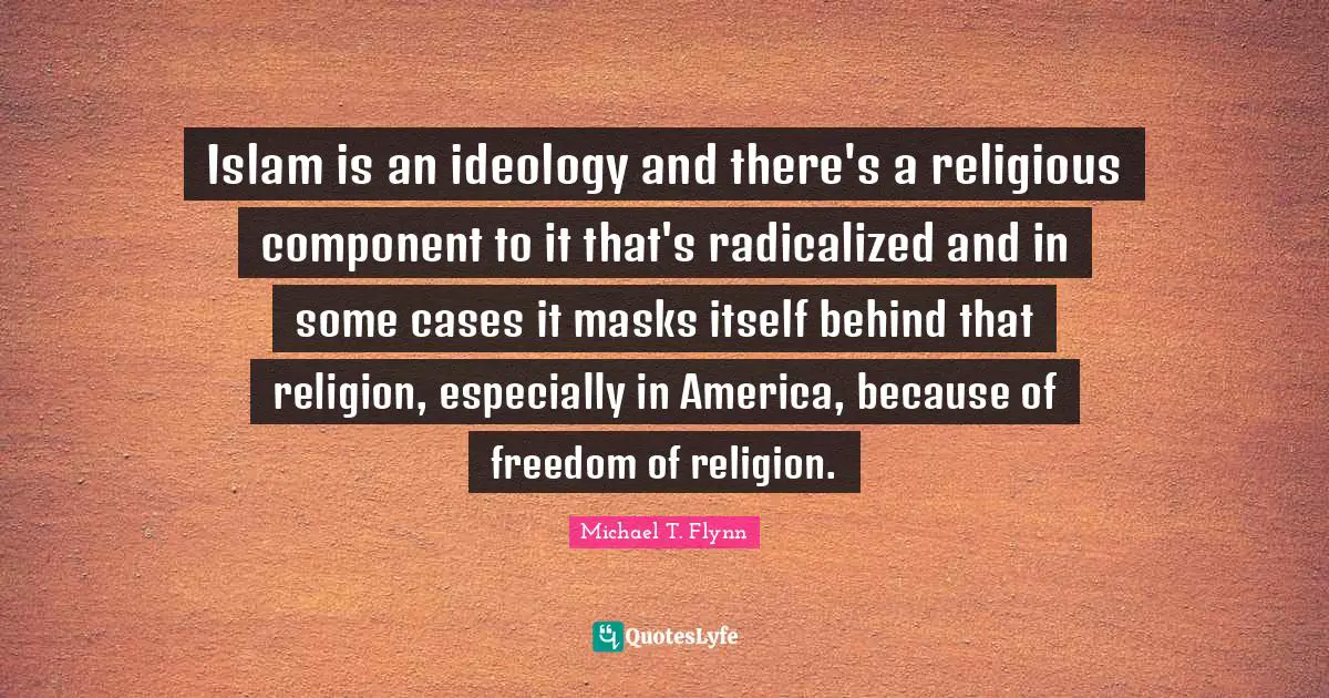 Michael T. Flynn Quotes: "Islam is an ideology and there's a religious component to it that's radicalized and in some cases it masks itself behind that religion, especially in America, because of freedom of religion."